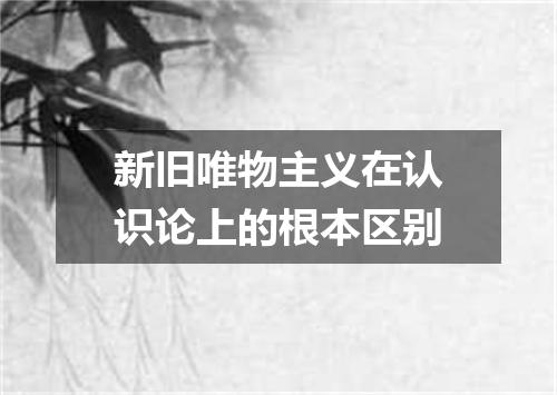 新旧唯物主义在认识论上的根本区别