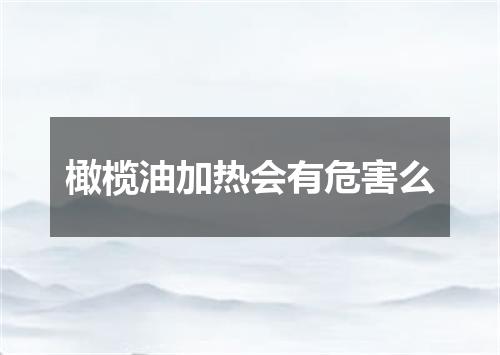 橄榄油加热会有危害么