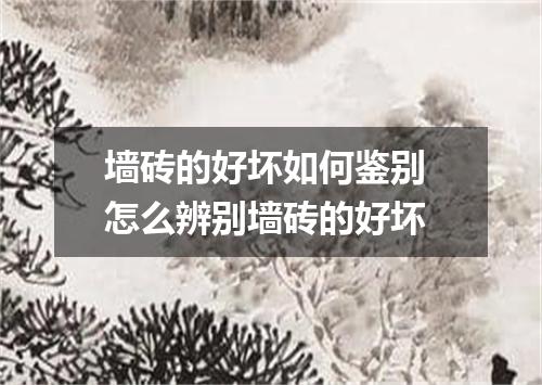 墙砖的好坏如何鉴别 怎么辨别墙砖的好坏