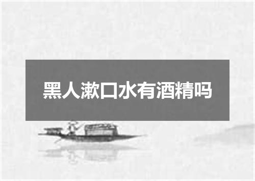 黑人漱口水有酒精吗