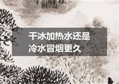 干冰加热水还是冷水冒烟更久
