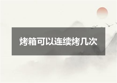 烤箱可以连续烤几次