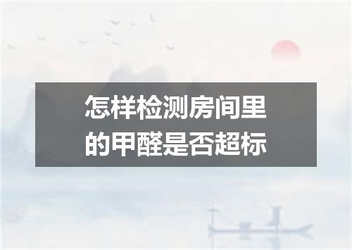 怎样检测房间里的甲醛是否超标