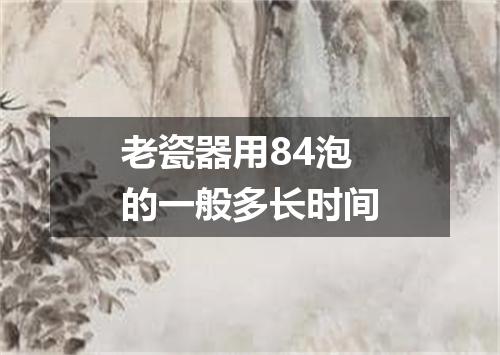 老瓷器用84泡的一般多长时间