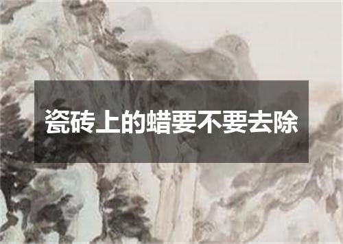 瓷砖上的蜡要不要去除