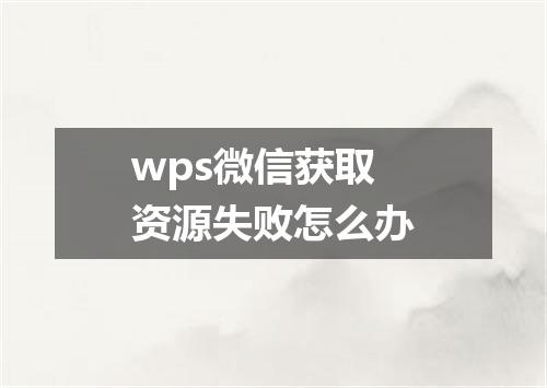 wps微信获取资源失败怎么办