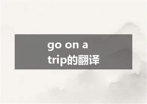 go on a trip的翻译