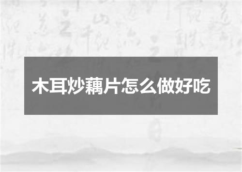 木耳炒藕片怎么做好吃