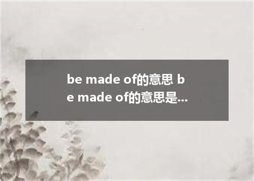 be made of的意思 be made of的意思是什么