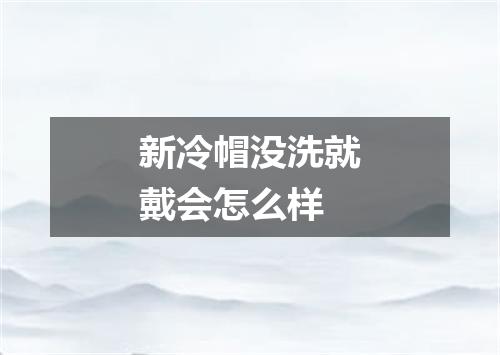 新冷帽没洗就戴会怎么样