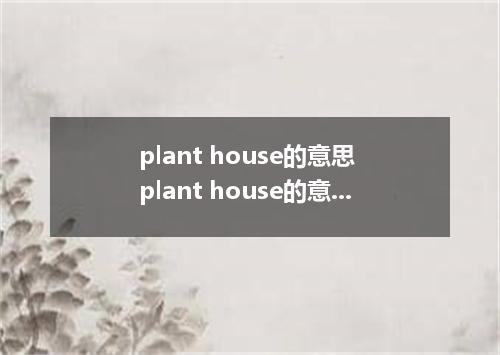 plant house的意思 plant house的意思是什么