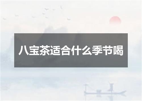 八宝茶适合什么季节喝