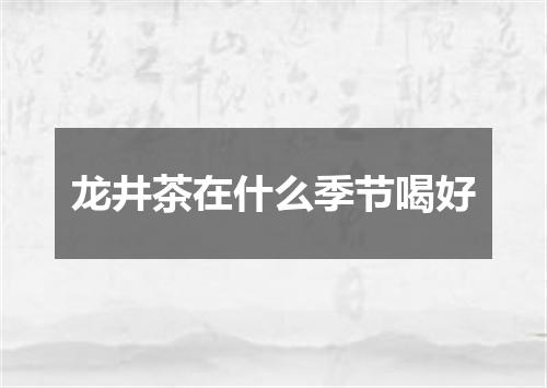 龙井茶在什么季节喝好