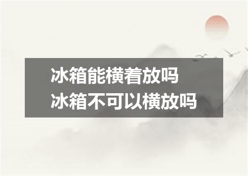 冰箱能横着放吗 冰箱不可以横放吗