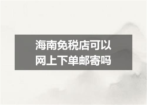 海南免税店可以网上下单邮寄吗