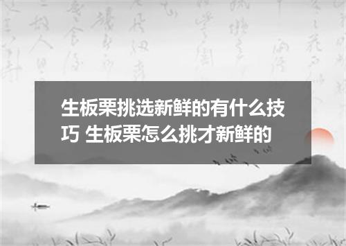 生板栗挑选新鲜的有什么技巧 生板栗怎么挑才新鲜的