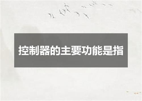 控制器的主要功能是指