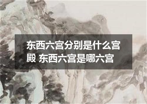 东西六宫分别是什么宫殿 东西六宫是哪六宫