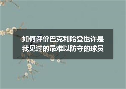 如何评价巴克利哈登也许是我见过的最难以防守的球员
