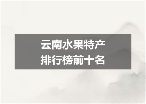 云南水果特产排行榜前十名