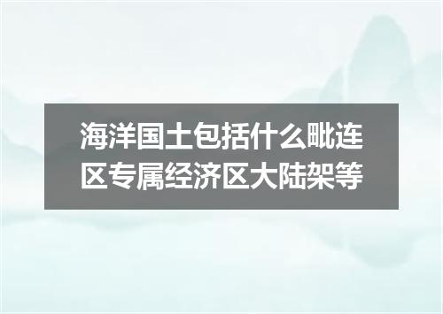 海洋国土包括什么毗连区专属经济区大陆架等
