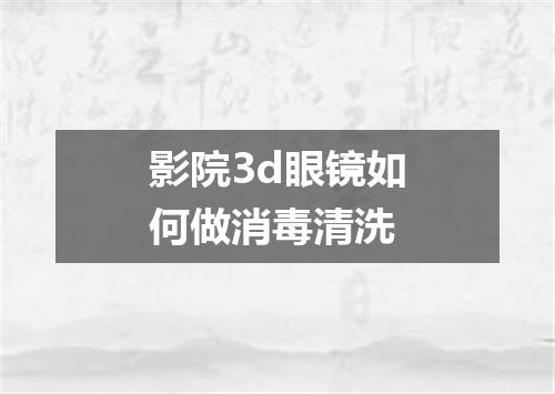 影院3d眼镜如何做消毒清洗