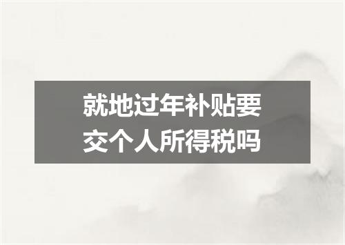 就地过年补贴要交个人所得税吗