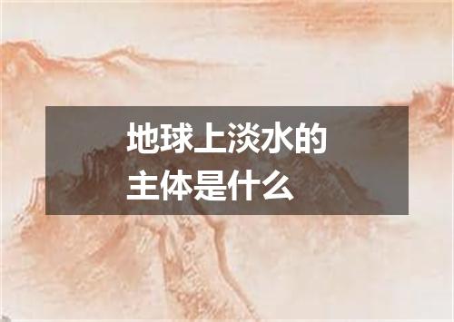 地球上淡水的主体是什么