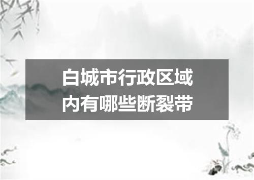 白城市行政区域内有哪些断裂带