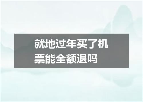 就地过年买了机票能全额退吗