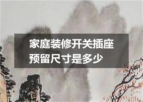 家庭装修开关插座预留尺寸是多少