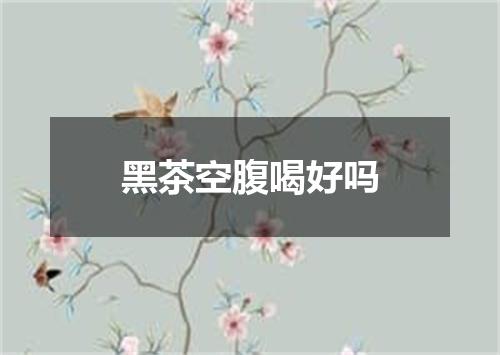 黑茶空腹喝好吗