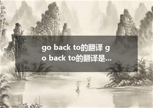 go back to的翻译 go back to的翻译是什么
