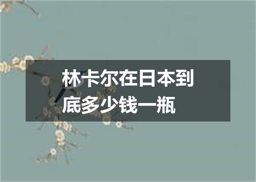 林卡尔在日本到底多少钱一瓶