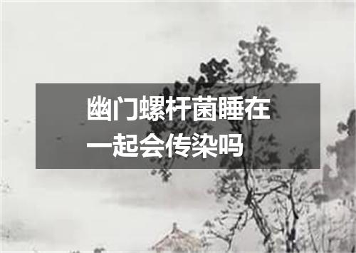 幽门螺杆菌睡在一起会传染吗