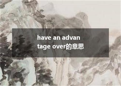 have an advantage over的意思