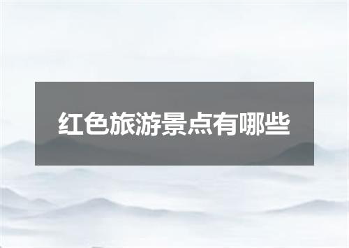 红色旅游景点有哪些