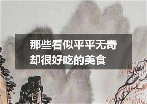 那些看似平平无奇却很好吃的美食