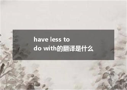 have less to do with的翻译是什么