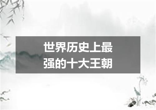 世界历史上最强的十大王朝