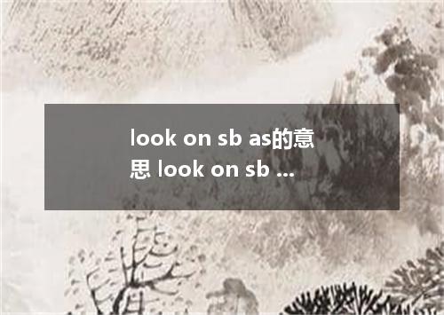 look on sb as的意思 look on sb as的意思是什么