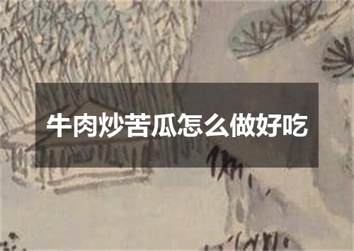 牛肉炒苦瓜怎么做好吃