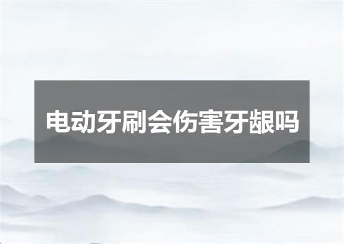 电动牙刷会伤害牙龈吗