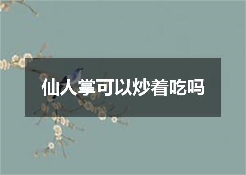 仙人掌可以炒着吃吗