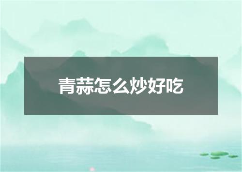 青蒜怎么炒好吃