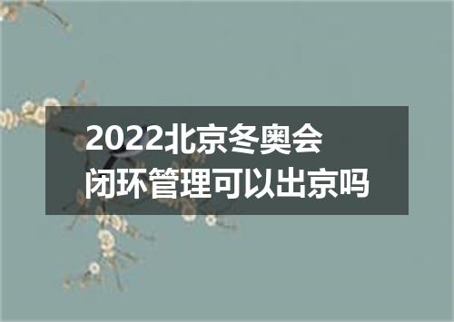 2022北京冬奥会闭环管理可以出京吗