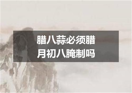 腊八蒜必须腊月初八腌制吗