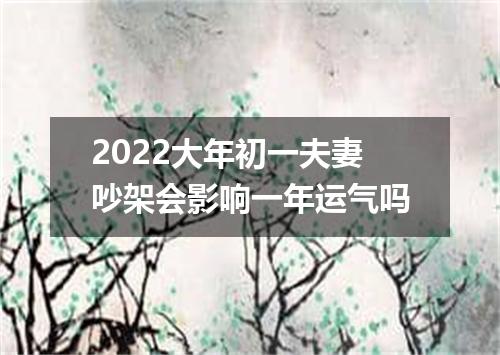 2022大年初一夫妻吵架会影响一年运气吗