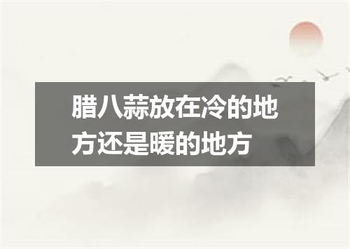 腊八蒜放在冷的地方还是暖的地方