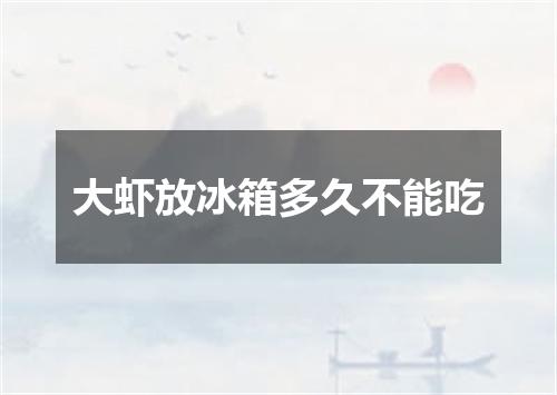 大虾放冰箱多久不能吃